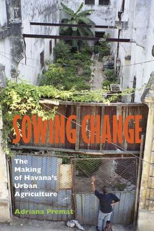 Sowing Change: The Making of Havana's Urban Agriculture de Adriana Premat