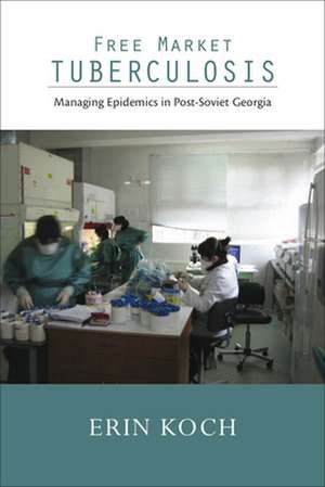 Free Market Tuberculosis: Managing Epidemics in Post-Soviet Georgia de Erin Koch