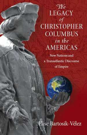 The Legacy of Christopher Columbus in the Americas: New Nations and a Transatlantic Discourse of Empire de Elise Bartosik-Velez