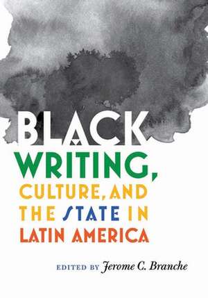 Black Writing, Culture, and the State in Latin America de Jerome C. Branche