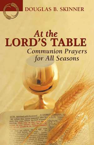 At the Lord's Table: Communion Prayers for All Seasons de Douglas B. Skinner