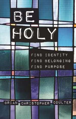 Be Holy: Find Identity/Find Belonging/Find Purpose de Brian Christopher Coulter