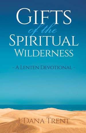 Gifts of the Spiritual Wilderness: A Lenten Devotional de J Dana Trent