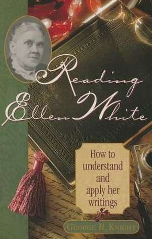 Reading Ellen White: How to Understand and Apply Her Writings de George R. Knight