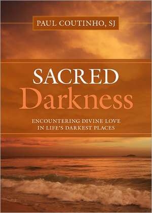 Sacred Darkness: Encountering Divine Love in Life's Darkest Places de Paul Coutinho