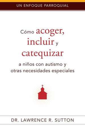 Cómo Acoger, Incluir, Y Catequizar a Niños Con Autismo Y Otras Necesidades Especiales de Lawrence R Sutton