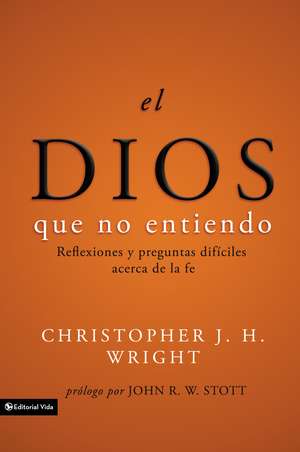 El Dios que no entiendo: Reflexiones y preguntas difíciles acera de la fe de Christopher J. H. Wright