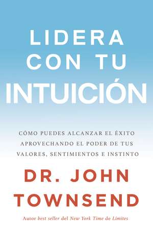 Lidera con tu intuición: Cómo puedes alcanzar el éxito aprovechando el poder de tus valores, sentimientos e instinto de John Townsend