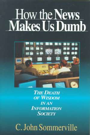 The How the News Makes Us Dumb: A Field Guide for Your Spiritual Journey de C. John Sommerville