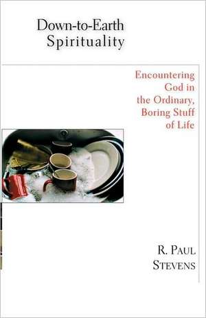 Down-To-Earth Spirituality: Encountering God in the Everyday Boring Stuff of Life de R. Paul Stevens