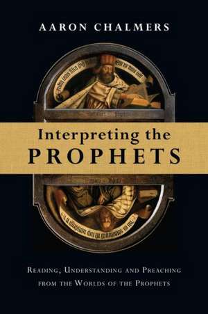 Interpreting the Prophets: Reading, Understanding and Preaching from the Worlds of the Prophets de Aaron Chalmers