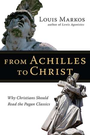 From Achilles to Christ – Why Christians Should Read the Pagan Classics de Louis Markos