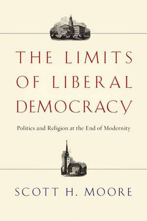 The Limits of Liberal Democracy: Politics and Religion at the End of Modernity de Scott H. Moore