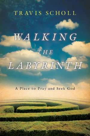 Walking the Labyrinth – A Place to Pray and Seek God de Travis Scholl