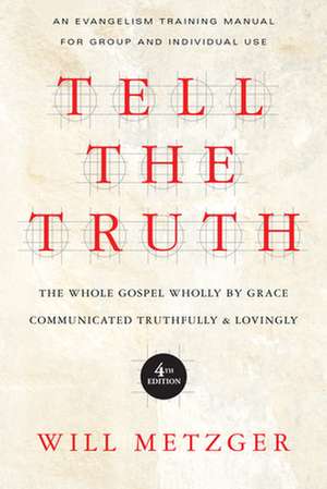 Tell the Truth – The Whole Gospel Wholly by Grace Communicated Truthfully Lovingly de Will Metzger