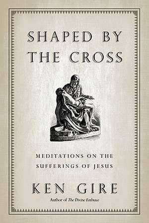 Shaped by the Cross – Meditations on the Sufferings of Jesus de Ken Gire