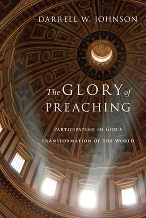 The Glory of Preaching – Participating in God`s Transformation of the World de Darrell W. Johnson