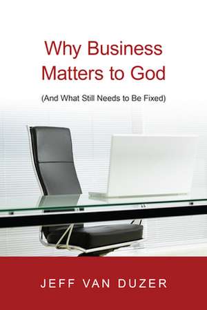 Why Business Matters to God – (And What Still Needs to Be Fixed) de Jeff Van Duzer