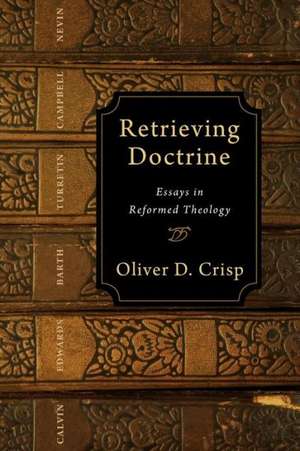 Retrieving Doctrine: Essays in Reformed Theology de Dr Crisp, Oliver D.