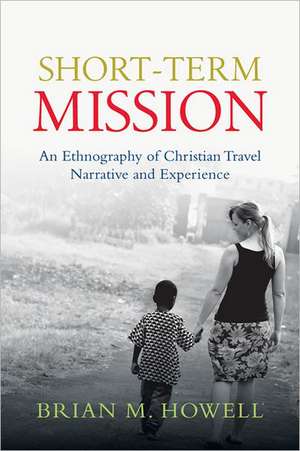 Short-Term Mission: An Ethnography of Christian Travel Narrative and Experience de Brian M. Howell