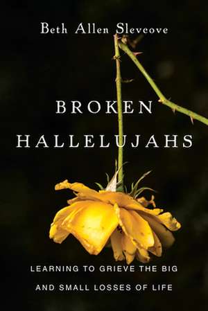 Broken Hallelujahs – Learning to Grieve the Big and Small Losses of Life de Beth Allen Slevcove