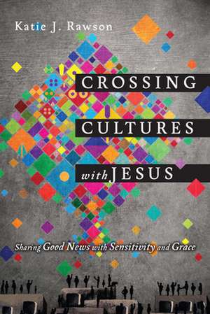 Crossing Cultures with Jesus – Sharing Good News with Sensitivity and Grace de Katie J. Rawson