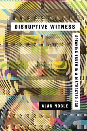 Disruptive Witness: Speaking Truth in a Distracted Age de Alan Noble