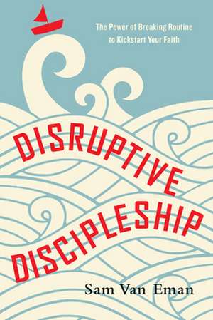 Disruptive Discipleship – The Power of Breaking Routine to Kickstart Your Faith de Sam Van Eman