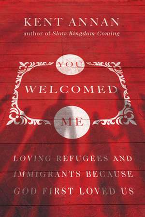 You Welcomed Me – Loving Refugees and Immigrants Because God First Loved Us de Kent Annan