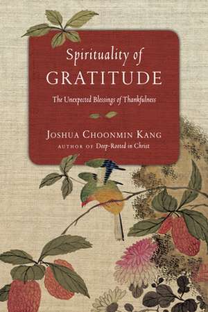 Spirituality of Gratitude – The Unexpected Blessings of Thankfulness de Joshua Choonmin Kang