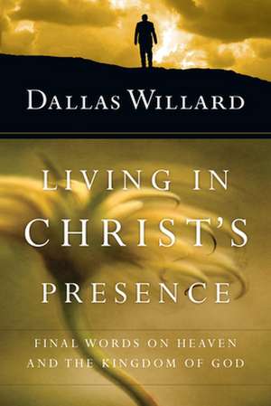 Living in Christ`s Presence – Final Words on Heaven and the Kingdom of God de Dallas Willard