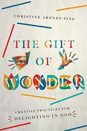 The Gift of Wonder – Creative Practices for Delighting in God de Christine Aroney–sine