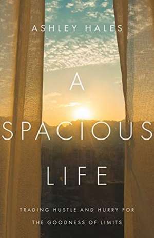 A Spacious Life – Trading Hustle and Hurry for the Goodness of Limits de Ashley Hales