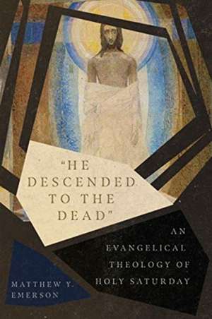 "He Descended to the Dead" – An Evangelical Theology of Holy Saturday de Matthew Y. Emerson