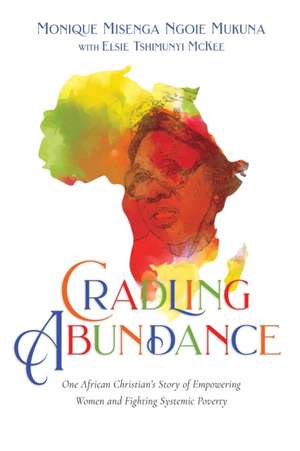 Cradling Abundance – One African Christian`s Story of Empowering Women and Fighting Systemic Poverty de Monique Misenga Mukuna