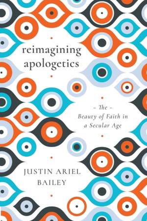 Reimagining Apologetics: The Beauty of Faith in a Secular Age de Justin Ariel Bailey