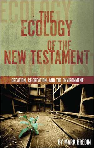 The Ecology of the New Testament: Creation, Re-Creation, and the Environment de Mark Bredin