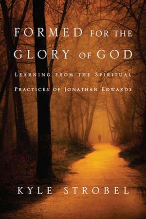 Formed for the Glory of God – Learning from the Spiritual Practices of Jonathan Edwards de Kyle C. Strobel