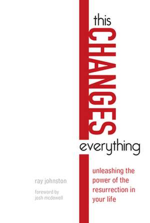 This Changes Everything – Unleashing the Power of the Resurrection in Your Life de Ray Johnston