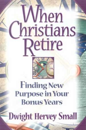 When Christians Retire: Finding New Purpose in Your Bonus Years de Dwight Small