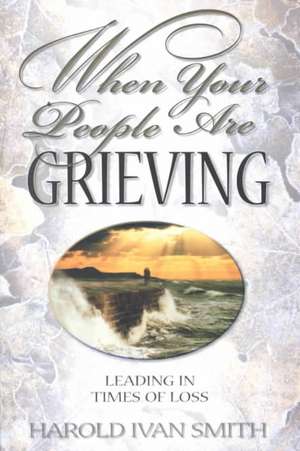 When Your People Are Grieving: Leading in Times of Loss de Harold Ivan Smith