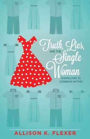 Truth, Lies, and the Single Woman: Dispelling 10 Common Myths de Allison K. Flexer