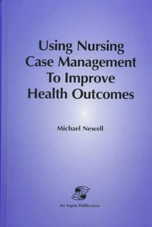 Using Nursing Case Mgmt to Improve Health Outcomes de Michael Newell