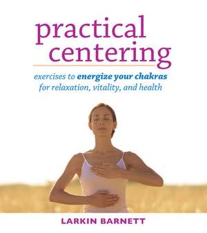 Practical Centering: Exercises to Energize Your Chakras for Relaxation, Vitality, and Health de Larkin Barnett