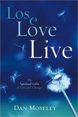 Lose, Love, Live: The Spiritual Gifts of Loss and Change de Dan Moseley