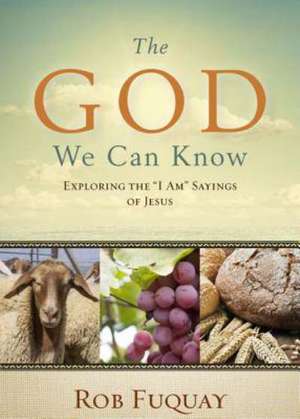 The God We Can Know: Exploring the "I Am" Sayings of Jesus de Rob Fuquay