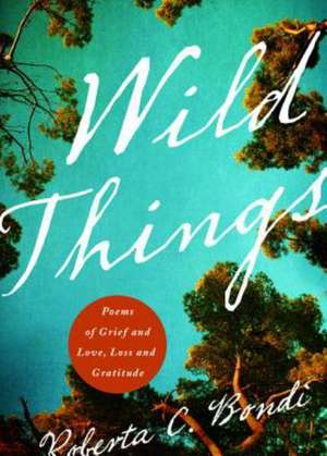 Wild Things: Poems of Grief and Love, Loss and Gratitude de Roberta C. Bondi