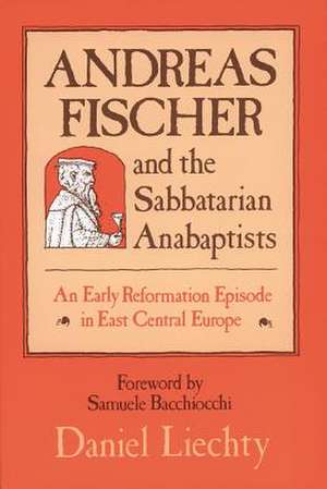 Andreas Fischer and the Sabbatarian Anabaptists: An Early Reformation Episode in East Central Europe de Daniel Liechty