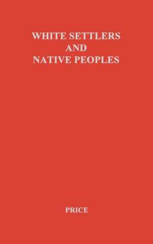 White Settlers and Native Peoples: An Historical Study of Racial Contacts Between English-Speaking Whites and Aboriginal Peoples in the United States, de Archibald Grenfell Price