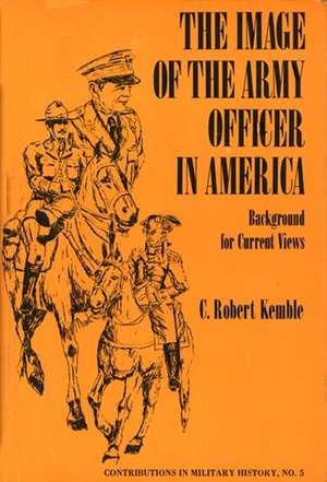 The Image of the Army Officer in America: Background for Current Views de Charles Robert Kemble